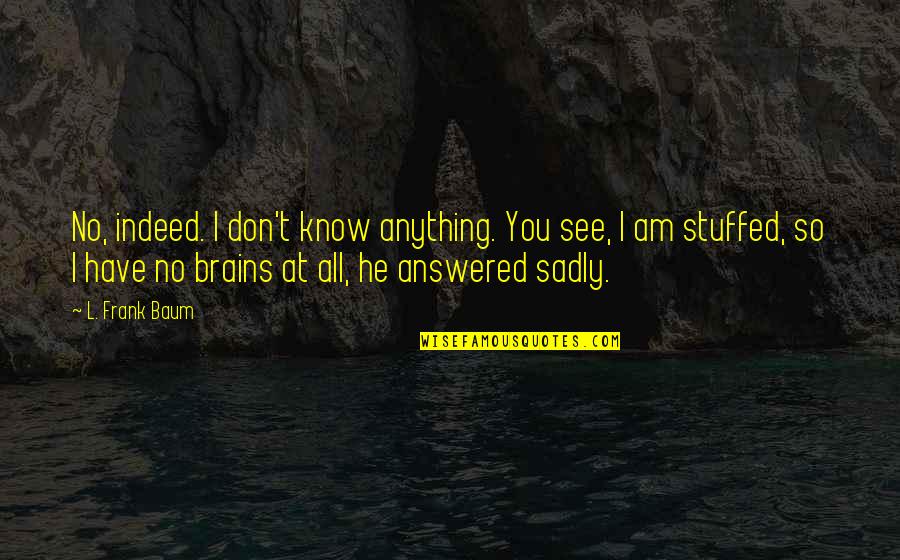 Sadly Or Sadly Quotes By L. Frank Baum: No, indeed. I don't know anything. You see, Sadly Or Sadly Quotes By L. Frank Baum: No, indeed. I don't know anything. You see,