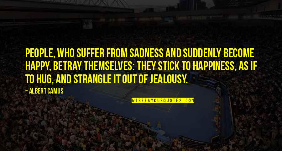 Sadness And Happiness Quotes By Albert Camus: People, who suffer from sadness and suddenly become Sadness And Happiness Quotes By Albert Camus: People, who suffer from sadness and suddenly become