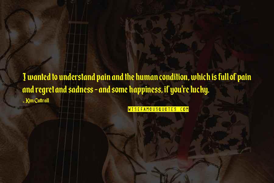 Sadness And Happiness Quotes By Kim Cattrall: I wanted to understand pain and the human Sadness And Happiness Quotes By Kim Cattrall: I wanted to understand pain and the human