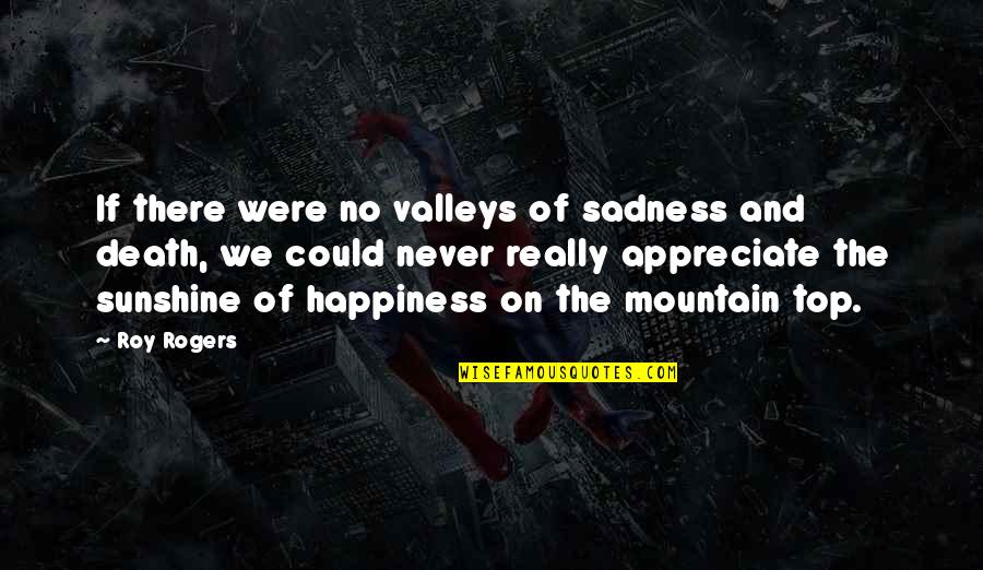 Sadness And Happiness Quotes By Roy Rogers: If there were no valleys of sadness and Sadness And Happiness Quotes By Roy Rogers: If there were no valleys of sadness and
