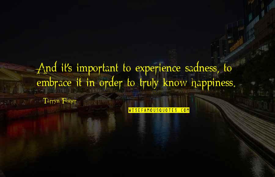 Sadness And Happiness Quotes By Tarryn Fisher: And it's important to experience sadness, to embrace Sadness And Happiness Quotes By Tarryn Fisher: And it's important to experience sadness, to embrace
