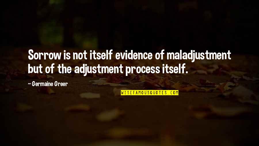 Sadness And Sorrow Quotes By Germaine Greer: Sorrow is not itself evidence of maladjustment but