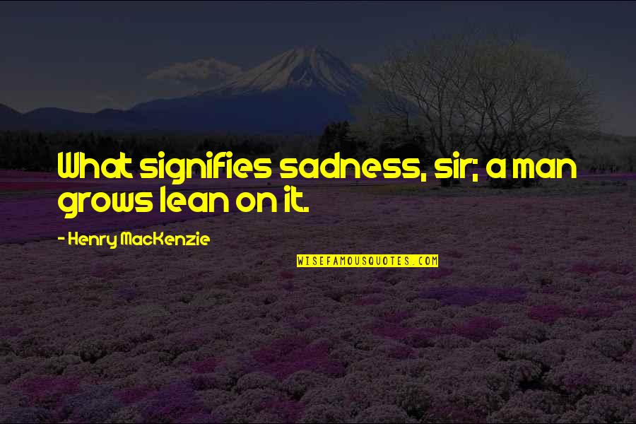 Sadness And Sorrow Quotes By Henry MacKenzie: What signifies sadness, sir; a man grows lean