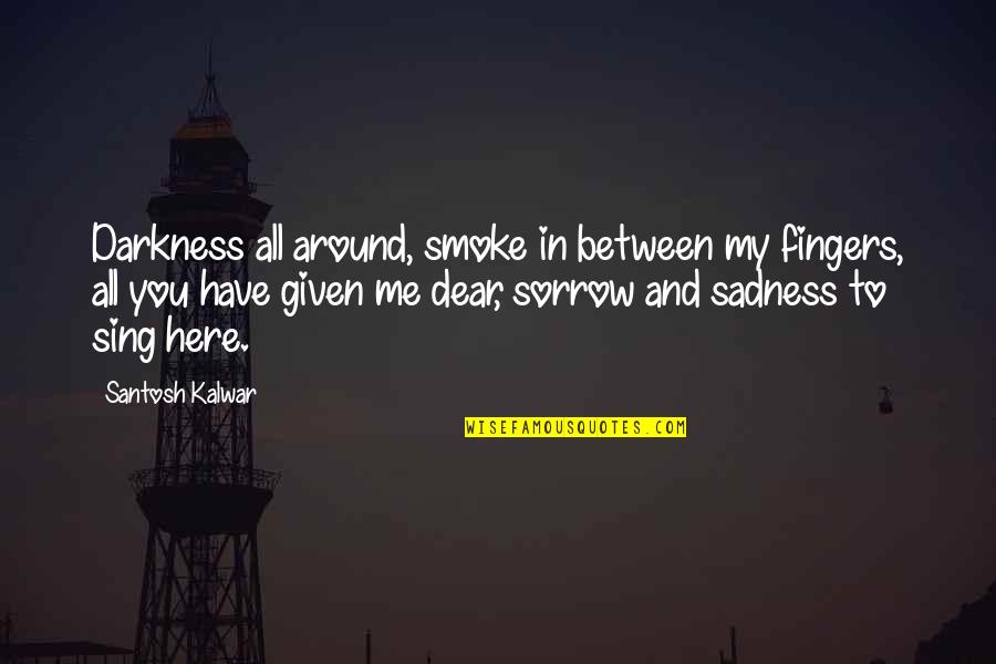 Sadness And Sorrow Quotes By Santosh Kalwar: Darkness all around, smoke in between my fingers,