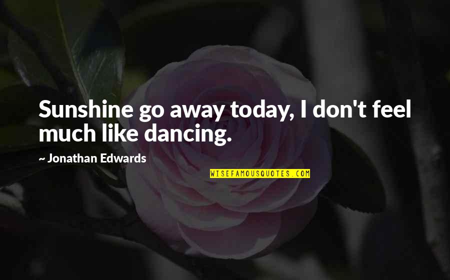 Sadness Go Away Quotes By Jonathan Edwards: Sunshine go away today, I don't feel much Sadness Go Away Quotes By Jonathan Edwards: Sunshine go away today, I don't feel much