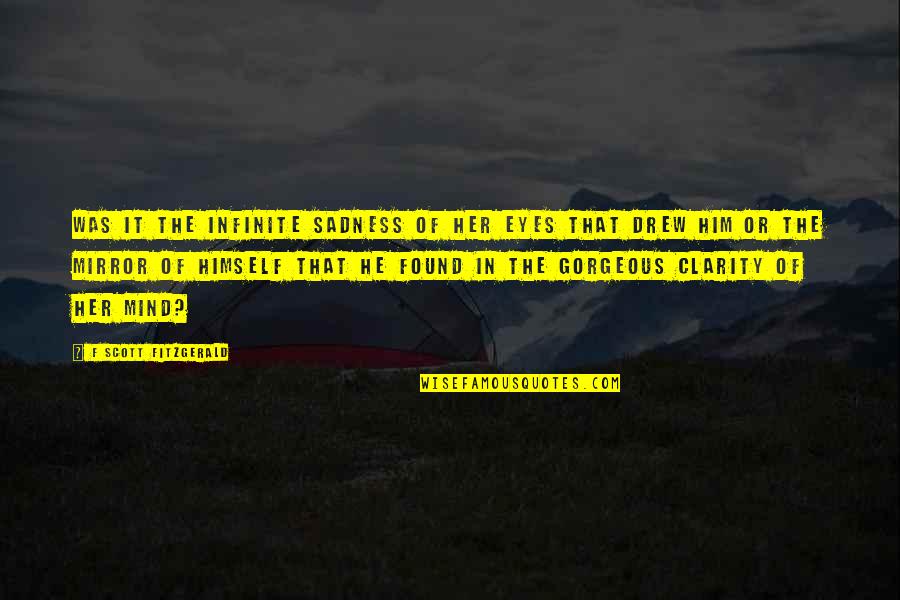 Sadness In Your Eyes Quotes By F Scott Fitzgerald: Was it the infinite sadness of her eyes Sadness In Your Eyes Quotes By F Scott Fitzgerald: Was it the infinite sadness of her eyes