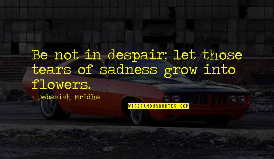 Sadness Inspirational Quotes By Debasish Mridha: Be not in despair; let those tears of