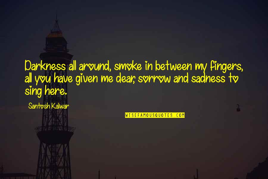 Sadness Inspirational Quotes By Santosh Kalwar: Darkness all around, smoke in between my fingers,