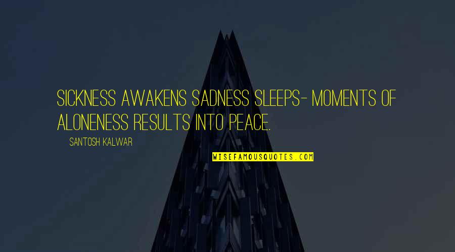 Sadness Inspirational Quotes By Santosh Kalwar: Sickness awakens sadness sleeps- Moments of aloneness results