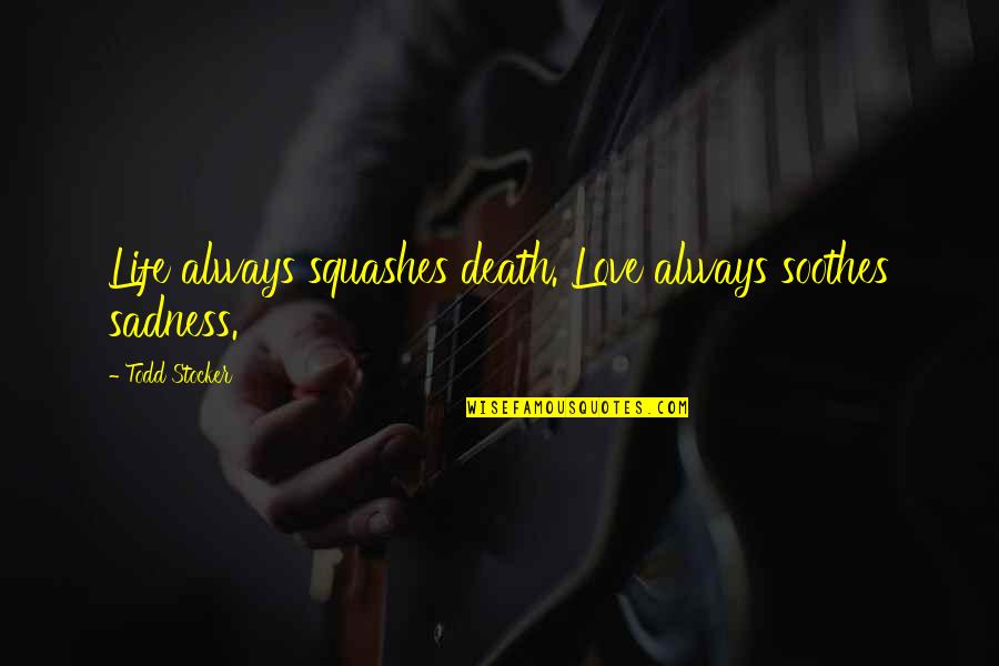 Sadness Is My Life Quotes By Todd Stocker: Life always squashes death. Love always soothes sadness. Sadness Is My Life Quotes By Todd Stocker: Life always squashes death. Love always soothes sadness.