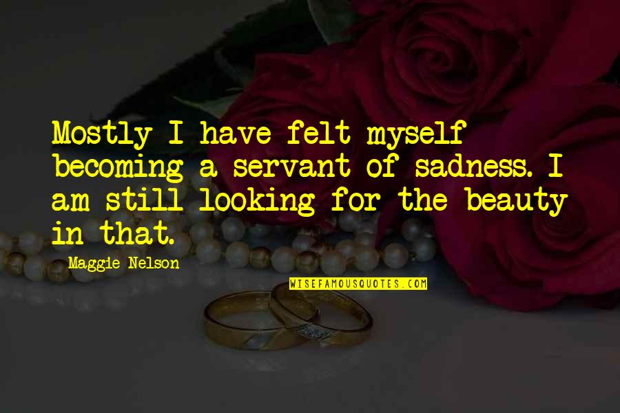 Sadness Loneliness Quotes By Maggie Nelson: Mostly I have felt myself becoming a servant Sadness Loneliness Quotes By Maggie Nelson: Mostly I have felt myself becoming a servant
