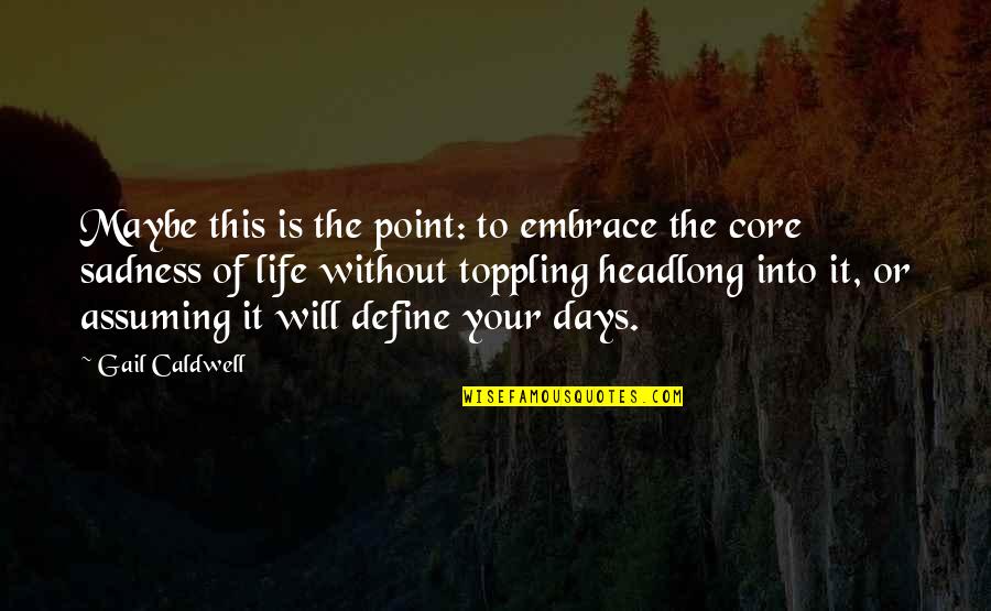 Sadness Of Life Quotes By Gail Caldwell: Maybe this is the point: to embrace the
