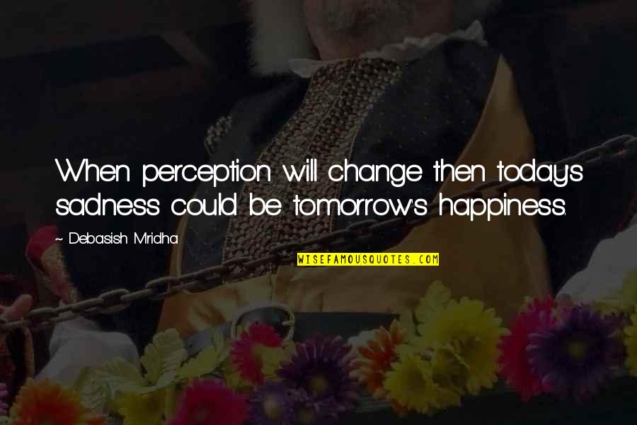 Sadness Philosophy Quotes By Debasish Mridha: When perception will change then today's sadness could
