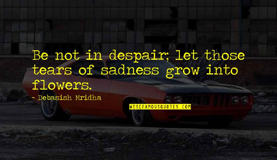 Sadness Philosophy Quotes By Debasish Mridha: Be not in despair; let those tears of Sadness Philosophy Quotes By Debasish Mridha: Be not in despair; let those tears of