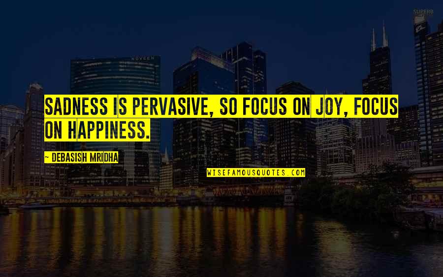 Sadness Philosophy Quotes By Debasish Mridha: Sadness is pervasive, so focus on joy, focus Sadness Philosophy Quotes By Debasish Mridha: Sadness is pervasive, so focus on joy, focus