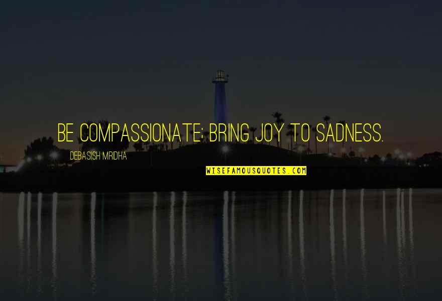 Sadness Philosophy Quotes By Debasish Mridha: Be compassionate; bring joy to sadness. Sadness Philosophy Quotes By Debasish Mridha: Be compassionate; bring joy to sadness.