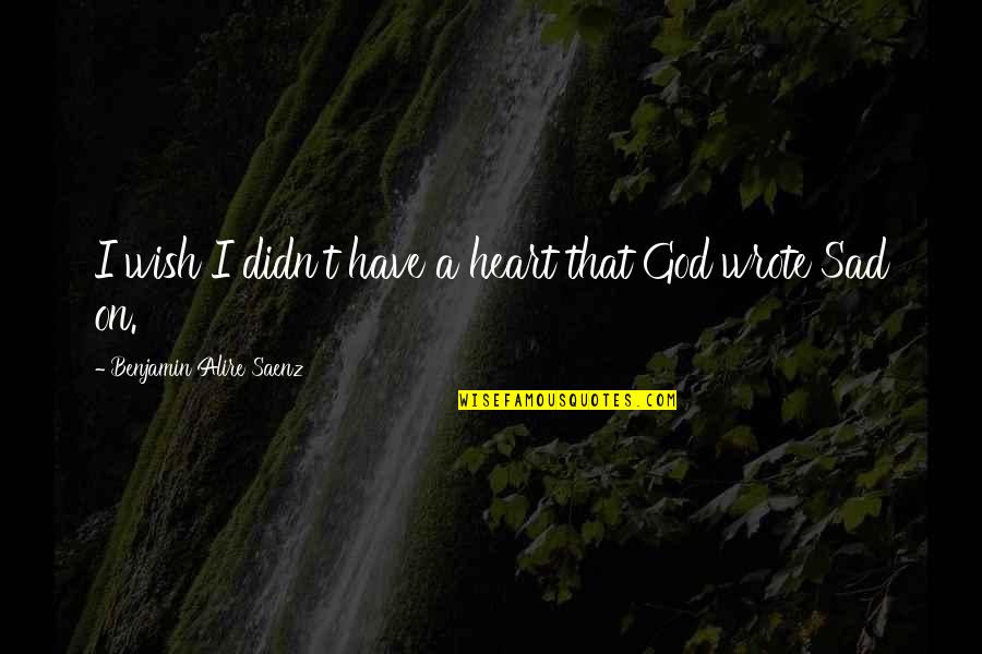Sadness Quotes By Benjamin Alire Saenz: I wish I didn't have a heart that Sadness Quotes By Benjamin Alire Saenz: I wish I didn't have a heart that