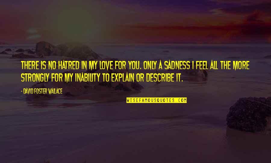 Sadness Quotes By David Foster Wallace: There is no hatred in my love for Sadness Quotes By David Foster Wallace: There is no hatred in my love for