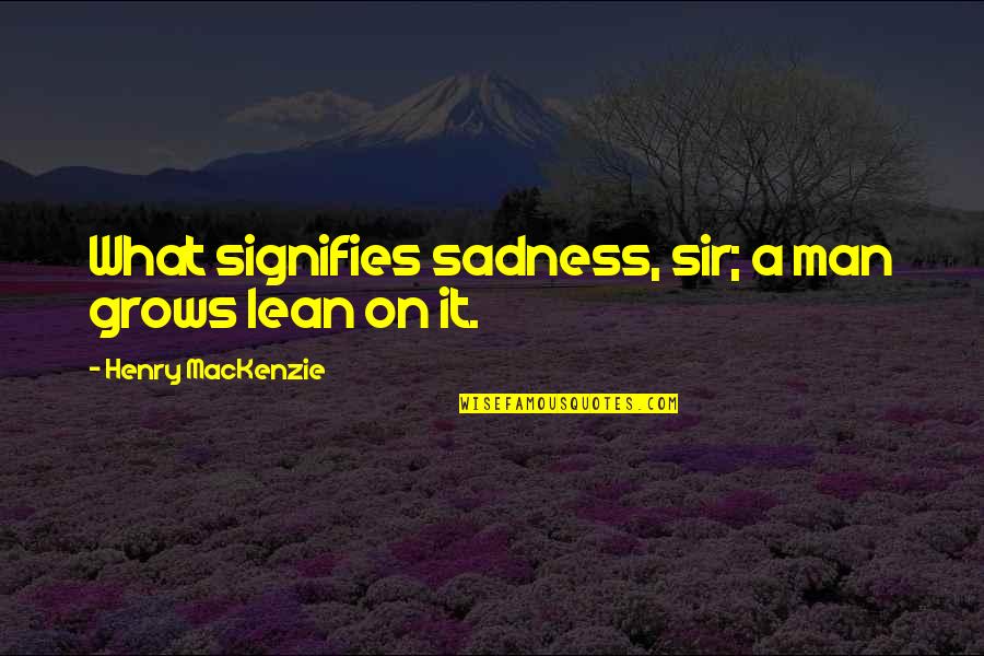Sadness Sorrow Quotes By Henry MacKenzie: What signifies sadness, sir; a man grows lean Sadness Sorrow Quotes By Henry MacKenzie: What signifies sadness, sir; a man grows lean