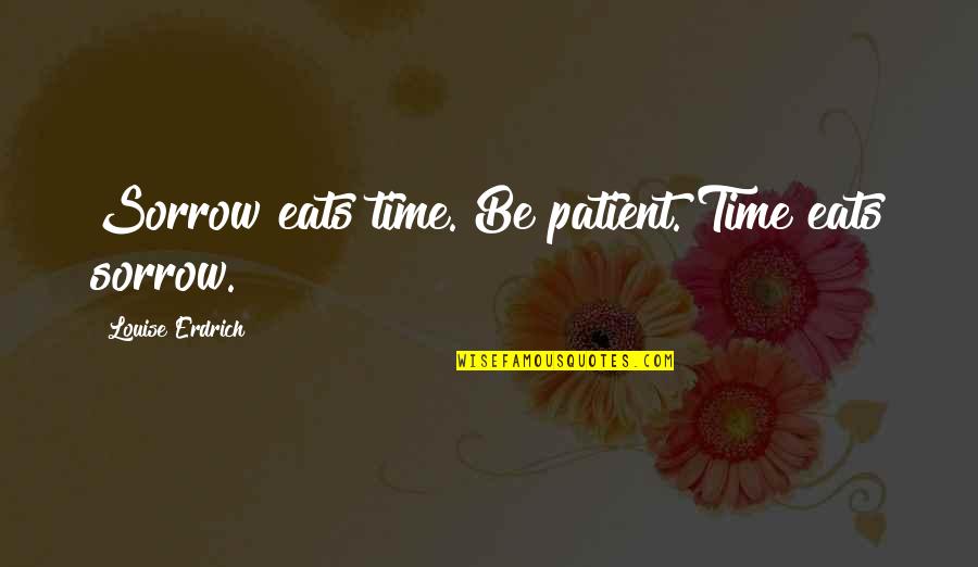 Sadness Sorrow Quotes By Louise Erdrich: Sorrow eats time. Be patient. Time eats sorrow. Sadness Sorrow Quotes By Louise Erdrich: Sorrow eats time. Be patient. Time eats sorrow.