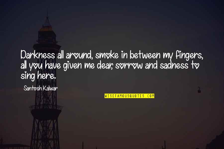 Sadness Sorrow Quotes By Santosh Kalwar: Darkness all around, smoke in between my fingers, Sadness Sorrow Quotes By Santosh Kalwar: Darkness all around, smoke in between my fingers,