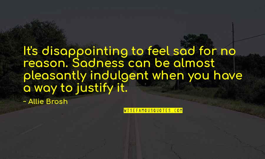 Sadness's Quotes By Allie Brosh: It's disappointing to feel sad for no reason. Sadness's Quotes By Allie Brosh: It's disappointing to feel sad for no reason.