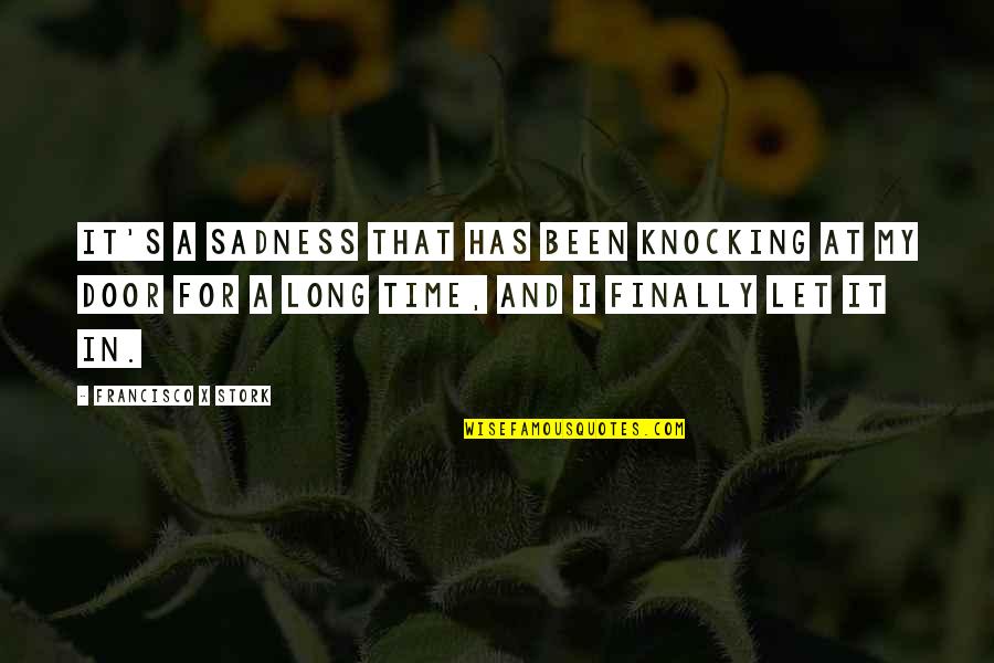 Sadness's Quotes By Francisco X Stork: It's a sadness that has been knocking at Sadness's Quotes By Francisco X Stork: It's a sadness that has been knocking at