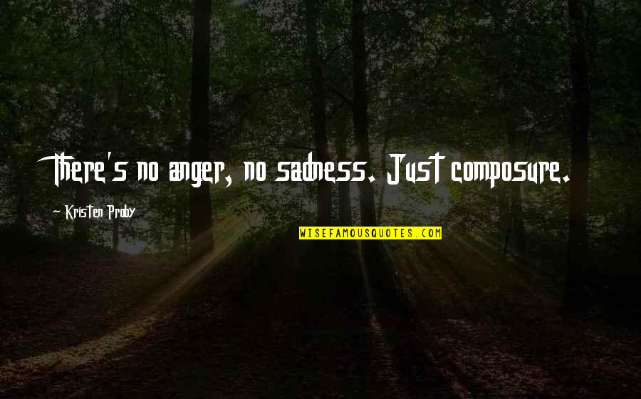 Sadness's Quotes By Kristen Proby: There's no anger, no sadness. Just composure. Sadness's Quotes By Kristen Proby: There's no anger, no sadness. Just composure.