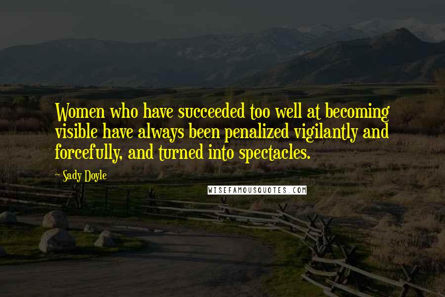 Sady Doyle quotes: Women who have succeeded too well at becoming visible have always been penalized vigilantly and forcefully, and turned into spectacles.