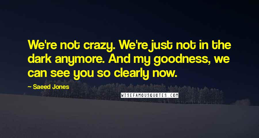 Saeed Jones quotes: We're not crazy. We're just not in the dark anymore. And my goodness, we can see you so clearly now. Saeed Jones quotes: We're not crazy. We're just not in the dark anymore. And my goodness, we can see you so clearly now.