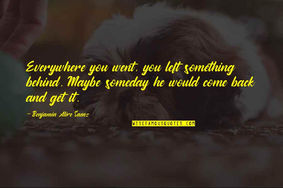 Saenz Quotes By Benjamin Alire Saenz: Everywhere you went, you left something behind. Maybe Saenz Quotes By Benjamin Alire Saenz: Everywhere you went, you left something behind. Maybe