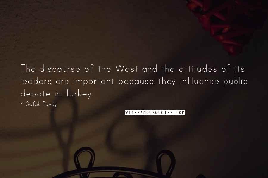 Safak Pavey quotes: The discourse of the West and the attitudes of its leaders are important because they influence public debate in Turkey.