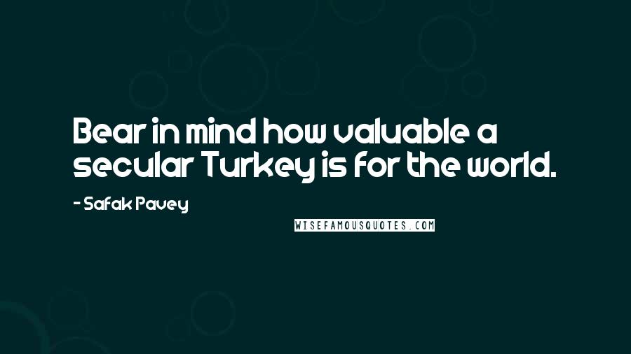 Safak Pavey quotes: Bear in mind how valuable a secular Turkey is for the world.