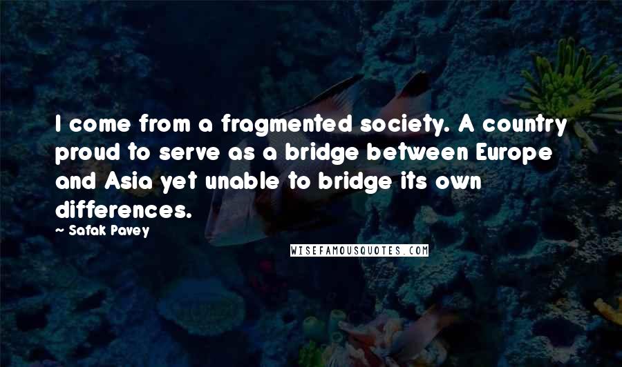 Safak Pavey quotes: I come from a fragmented society. A country proud to serve as a bridge between Europe and Asia yet unable to bridge its own differences.