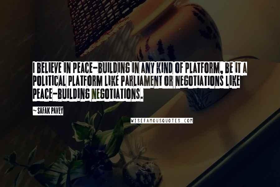 Safak Pavey quotes: I believe in peace-building in any kind of platform, be it a political platform like Parliament or negotiations like peace-building negotiations.