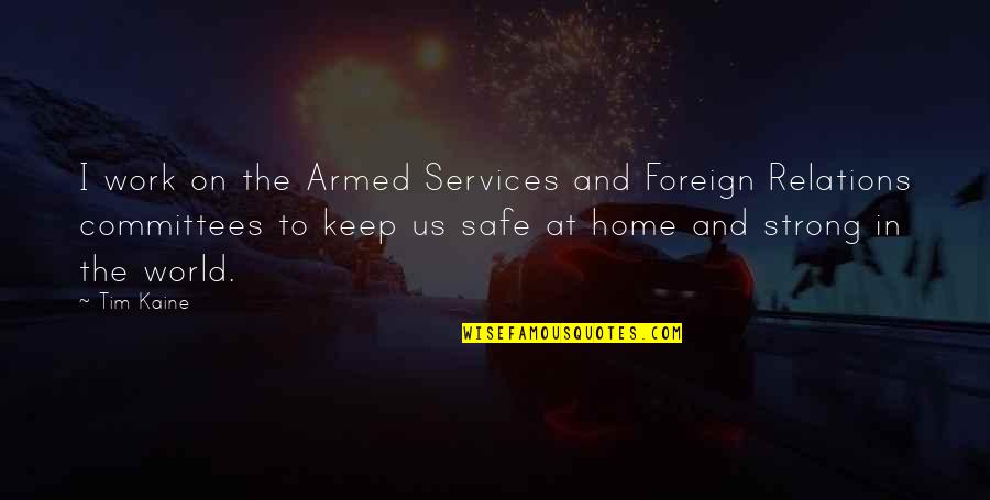 Safe Home Quotes By Tim Kaine: I work on the Armed Services and Foreign Safe Home Quotes By Tim Kaine: I work on the Armed Services and Foreign