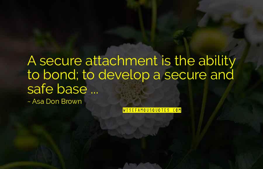 Safe Secure Quotes By Asa Don Brown: A secure attachment is the ability to bond;