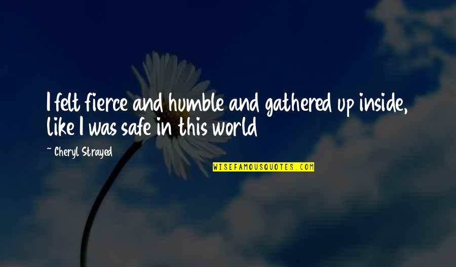 Safe World Quotes By Cheryl Strayed: I felt fierce and humble and gathered up