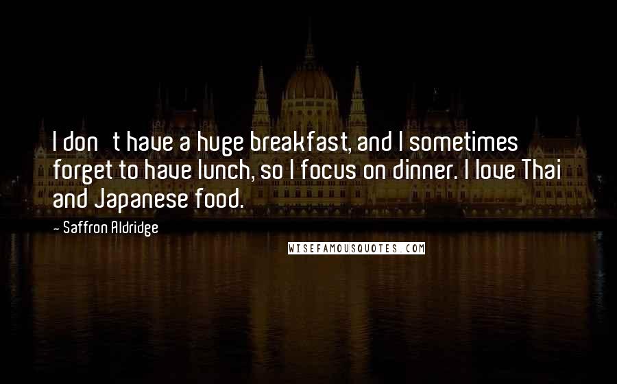 Saffron Aldridge quotes: I don't have a huge breakfast, and I sometimes forget to have lunch, so I focus on dinner. I love Thai and Japanese food.