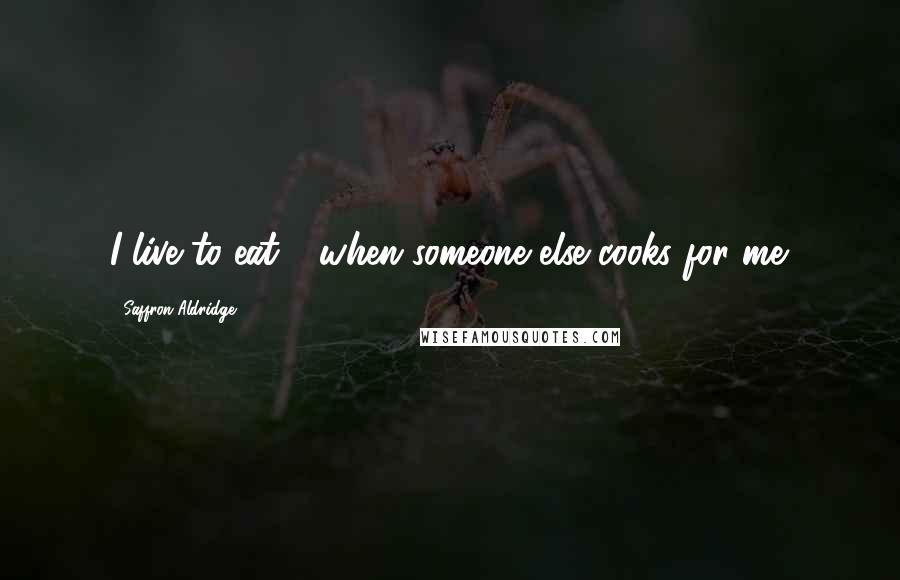 Saffron Aldridge quotes: I live to eat - when someone else cooks for me.