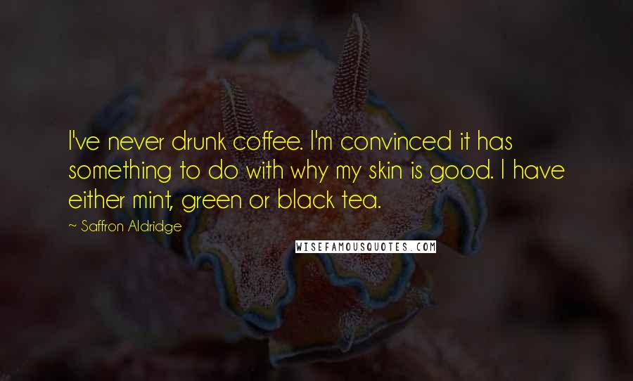 Saffron Aldridge quotes: I've never drunk coffee. I'm convinced it has something to do with why my skin is good. I have either mint, green or black tea.