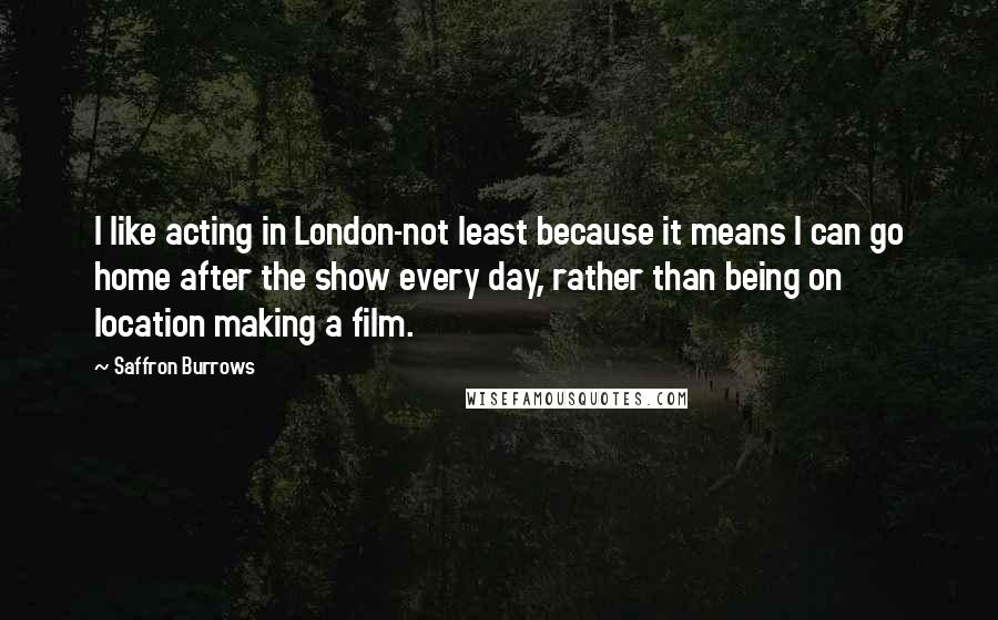 Saffron Burrows quotes: I like acting in London-not least because it means I can go home after the show every day, rather than being on location making a film.