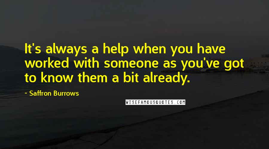 Saffron Burrows quotes: It's always a help when you have worked with someone as you've got to know them a bit already.
