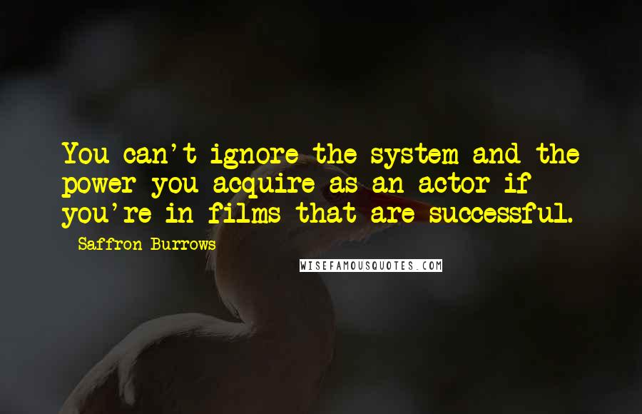 Saffron Burrows quotes: You can't ignore the system and the power you acquire as an actor if you're in films that are successful.