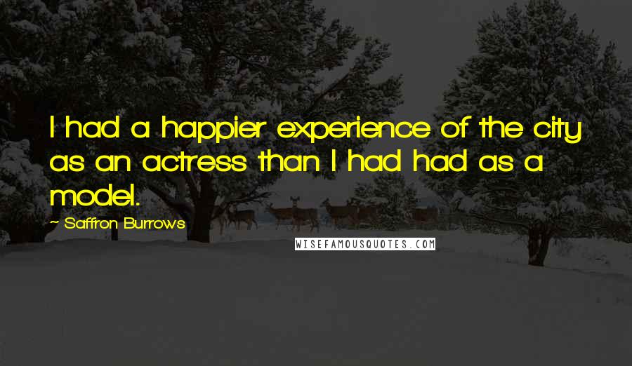 Saffron Burrows quotes: I had a happier experience of the city as an actress than I had had as a model.