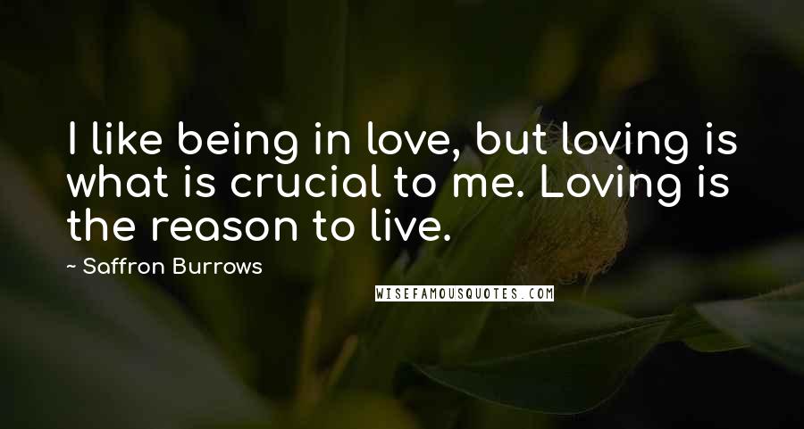 Saffron Burrows quotes: I like being in love, but loving is what is crucial to me. Loving is the reason to live.