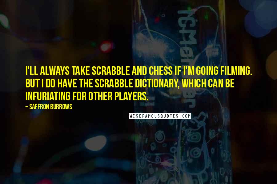 Saffron Burrows quotes: I'll always take Scrabble and chess if I'm going filming. But I do have the Scrabble dictionary, which can be infuriating for other players.