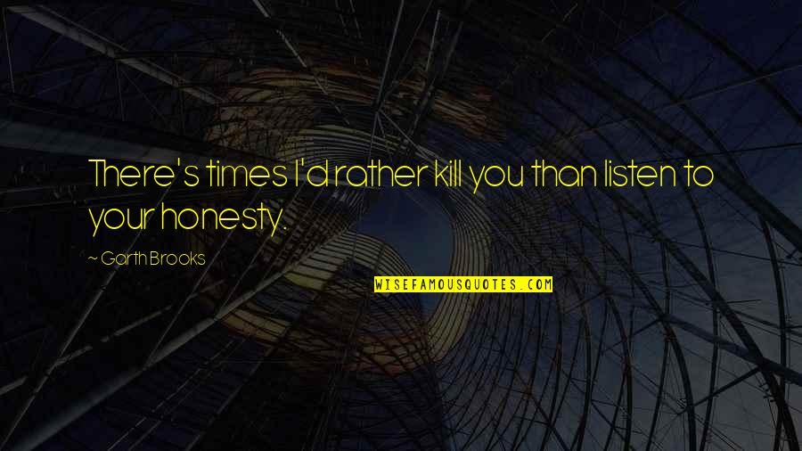 Saffron Terrorism Quotes By Garth Brooks: There's times I'd rather kill you than listen