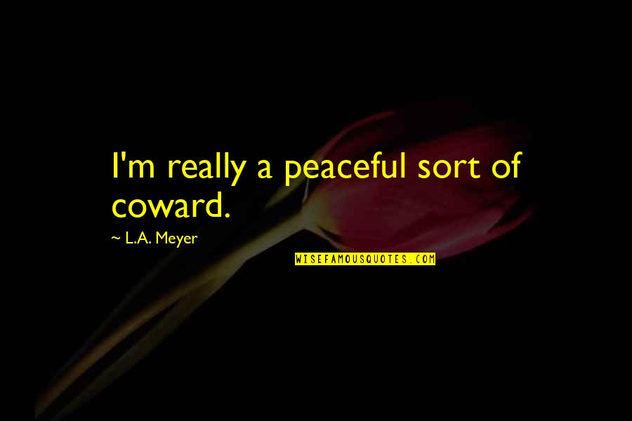 Safinaz Quotes By L.A. Meyer: I'm really a peaceful sort of coward. Safinaz Quotes By L.A. Meyer: I'm really a peaceful sort of coward.