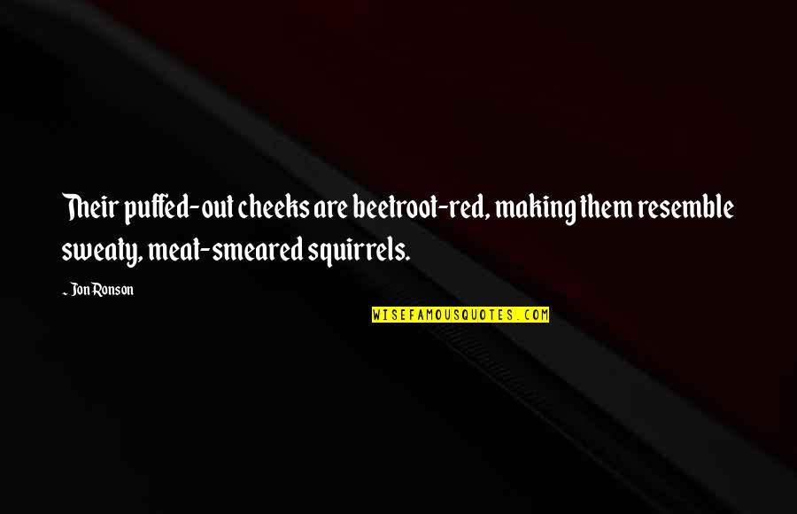 Safoan Quotes By Jon Ronson: Their puffed-out cheeks are beetroot-red, making them resemble Safoan Quotes By Jon Ronson: Their puffed-out cheeks are beetroot-red, making them resemble
